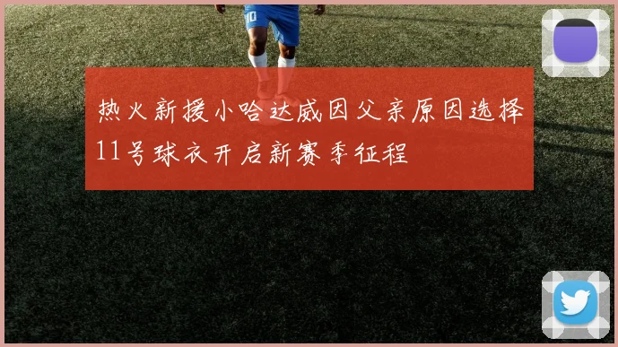 热火新援小哈达威因父亲原因选择11号球衣开启新赛季征程