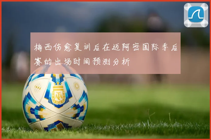 梅西伤愈复训后在迈阿密国际季后赛的出场时间预测分析
