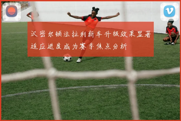 汉密尔顿法拉利新车升级效果显著适应进度成为赛季焦点分析