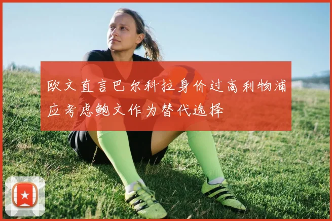 欧文直言巴尔科拉身价过高利物浦应考虑鲍文作为替代选择
