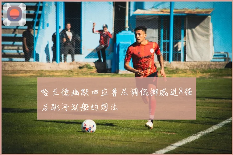 哈兰德幽默回应鲁尼调侃挪威进8强后跳河划船的想法
