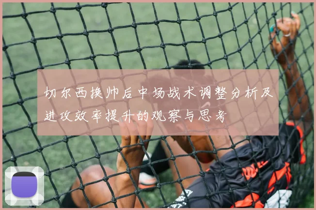 切尔西换帅后中场战术调整分析及进攻效率提升的观察与思考