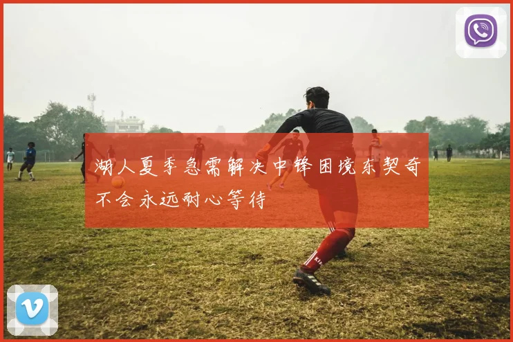 湖人夏季急需解决中锋困境东契奇不会永远耐心等待
