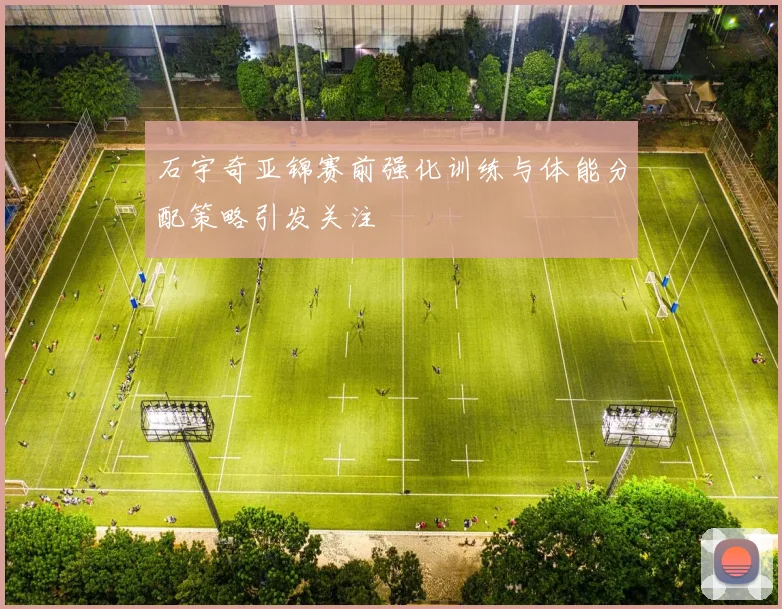 石宇奇亚锦赛前强化训练与体能分配策略引发关注