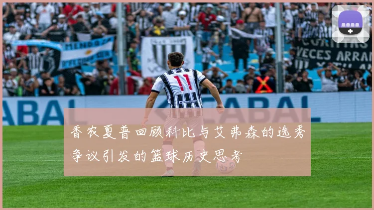 香农夏普回顾科比与艾弗森的选秀争议引发的篮球历史思考