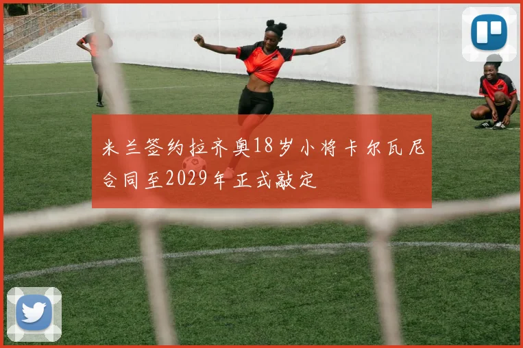 米兰签约拉齐奥18岁小将卡尔瓦尼合同至2029年正式敲定