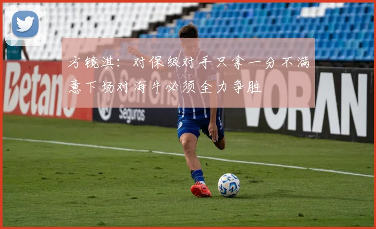 方镜淇：对保级对手只拿一分不满意下场对海牛必须全力争胜