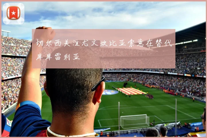切尔西关注尤文坎比亚索意在替代库库雷利亚