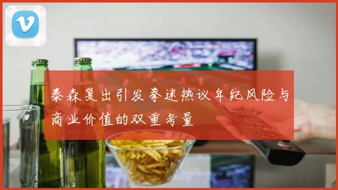 泰森复出引发拳迷热议年纪风险与商业价值的双重考量