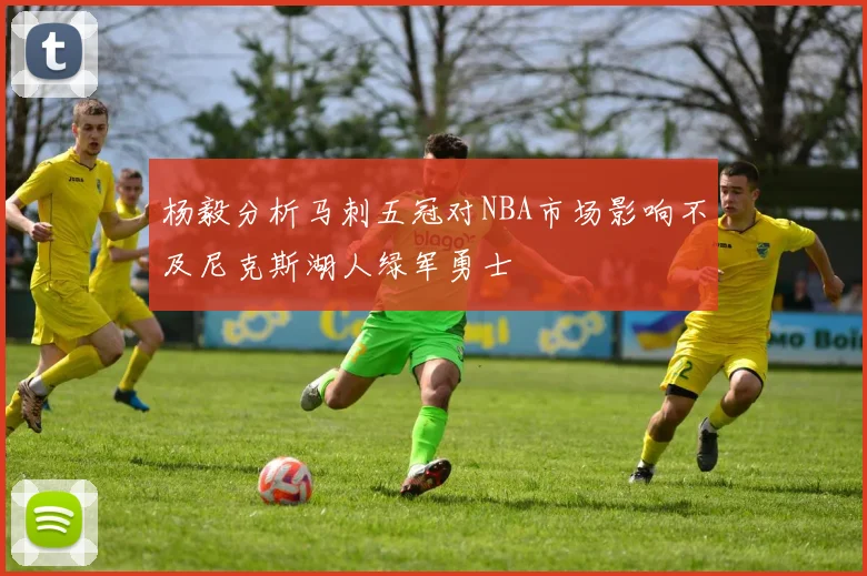杨毅分析马刺五冠对NBA市场影响不及尼克斯湖人绿军勇士
