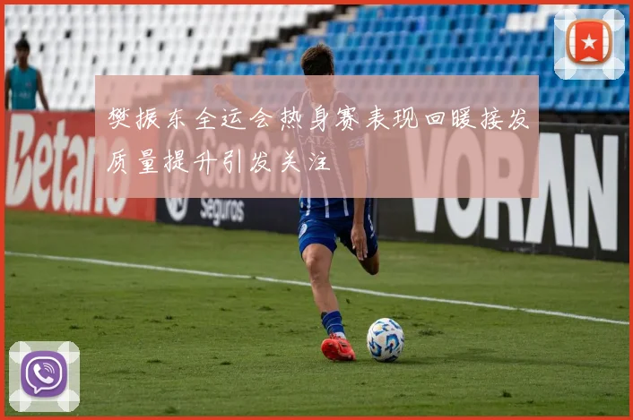 樊振东全运会热身赛表现回暖接发质量提升引发关注
