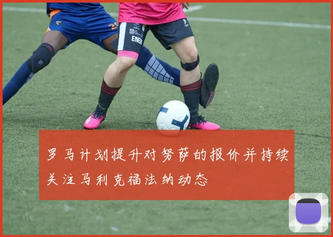 罗马计划提升对努萨的报价并持续关注马利克福法纳动态