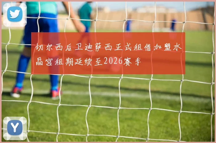 切尔西后卫迪萨西正式租借加盟水晶宫租期延续至2026赛季